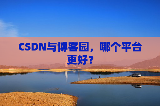 CSDN与博客园，哪个平台更好？