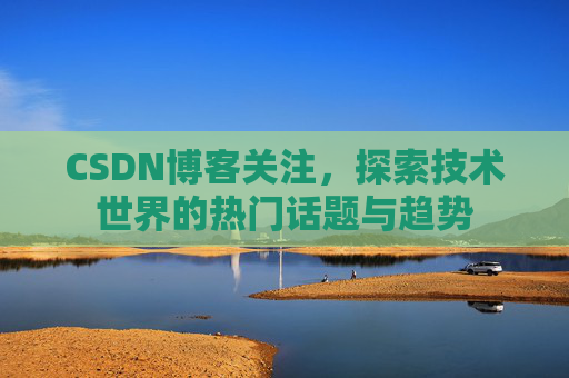 CSDN博客关注，探索技术世界的热门话题与趋势